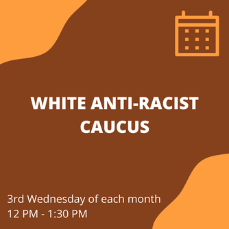 White anti-racist caucus, 3rd Wednesday of each month, 12 PM - 1:30 PM